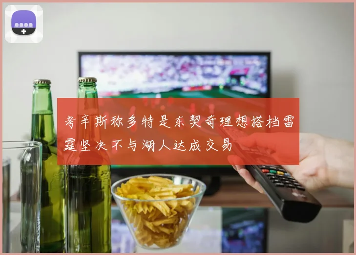 考辛斯称多特是东契奇理想搭档雷霆坚决不与湖人达成交易