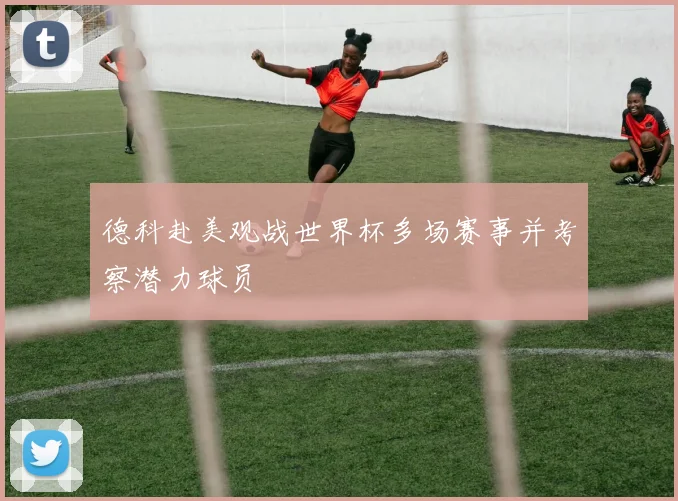 德科赴美观战世界杯多场赛事并考察潜力球员