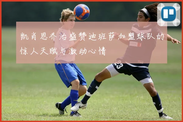 凯肖恩乔治盛赞迪班萨加盟球队的惊人天赋与激动心情