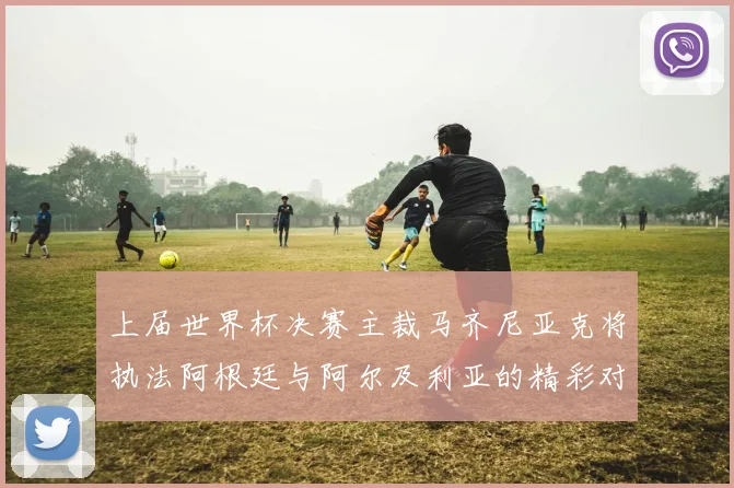 上届世界杯决赛主裁马齐尼亚克将执法阿根廷与阿尔及利亚的精彩对决