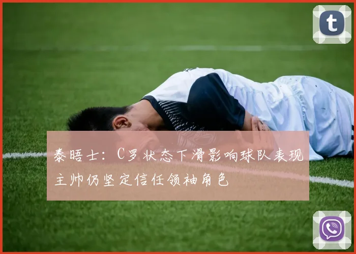 泰晤士：C罗状态下滑影响球队表现主帅仍坚定信任领袖角色