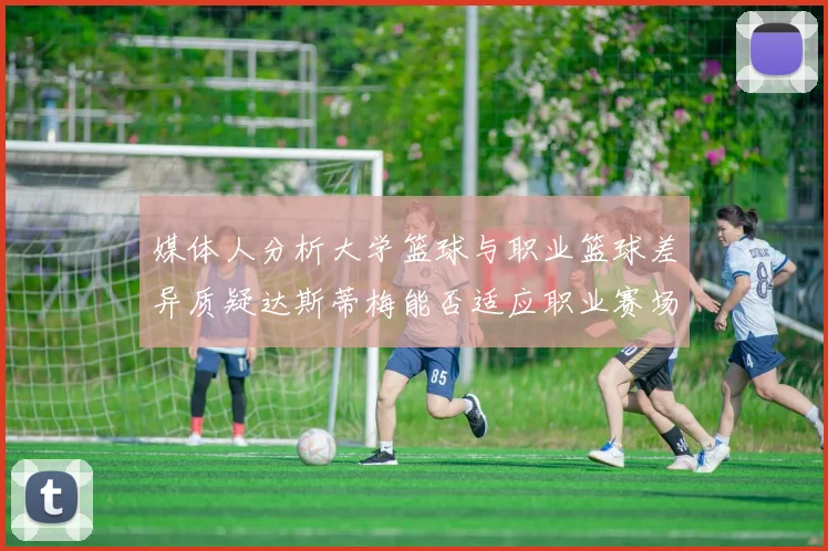媒体人分析大学篮球与职业篮球差异质疑达斯蒂梅能否适应职业赛场