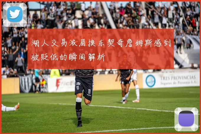 湖人交易浓眉换东契奇詹姆斯感到被贬低的瞬间解析
