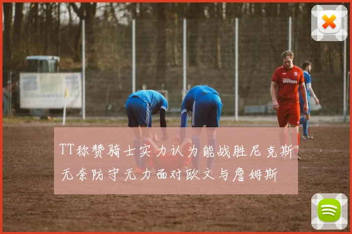 TT称赞骑士实力认为能战胜尼克斯无奈防守无力面对欧文与詹姆斯