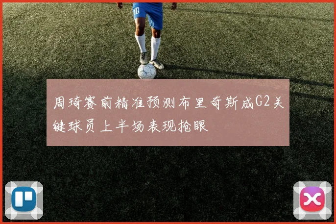 周琦赛前精准预测布里奇斯成G2关键球员上半场表现抢眼