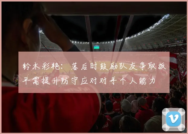 铃木彩艳：落后时鼓励队友争取扳平需提升防守应对对手个人能力