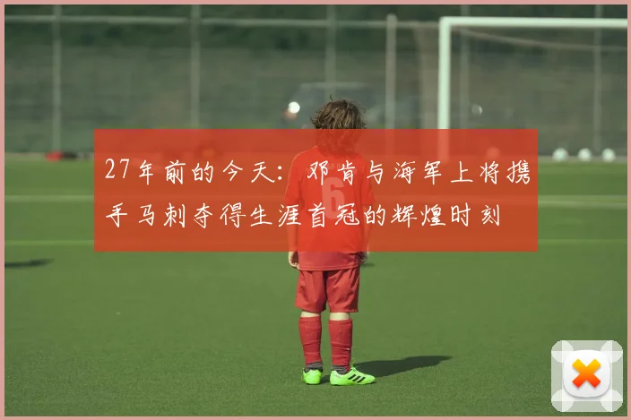 27年前的今天：邓肯与海军上将携手马刺夺得生涯首冠的辉煌时刻