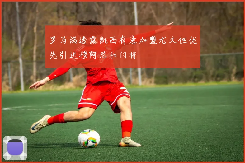 罗马诺透露凯西有意加盟尤文但优先引进穆阿尼和门将