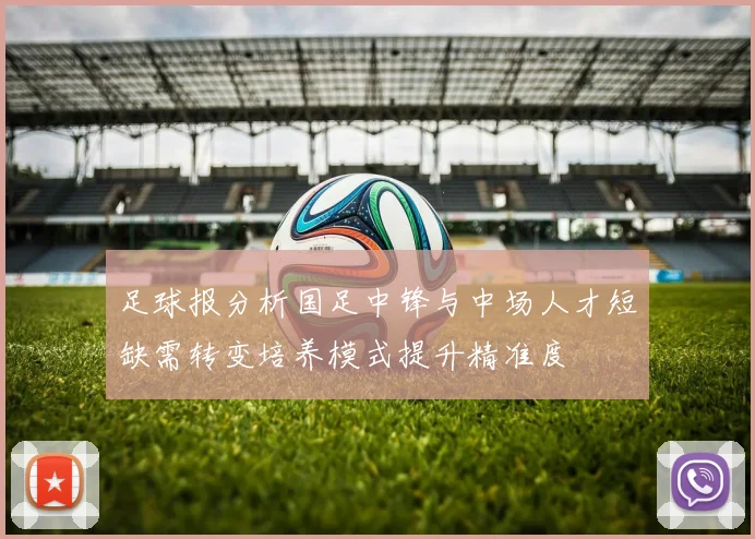 足球报分析国足中锋与中场人才短缺需转变培养模式提升精准度