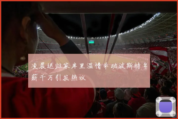 凌晨送归家库里温情举动波斯特年薪千万引发热议