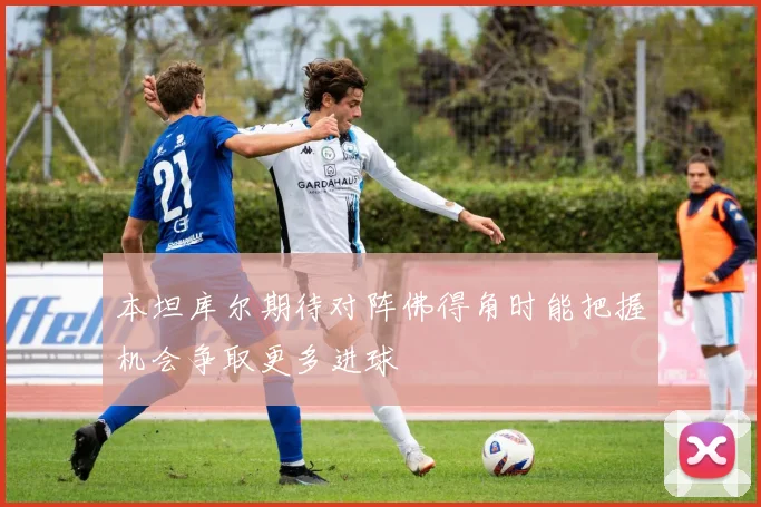 本坦库尔期待对阵佛得角时能把握机会争取更多进球
